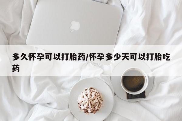 网上打胎药专卖微信多久怀孕可以打胎药/怀孕多少天可以打胎吃药