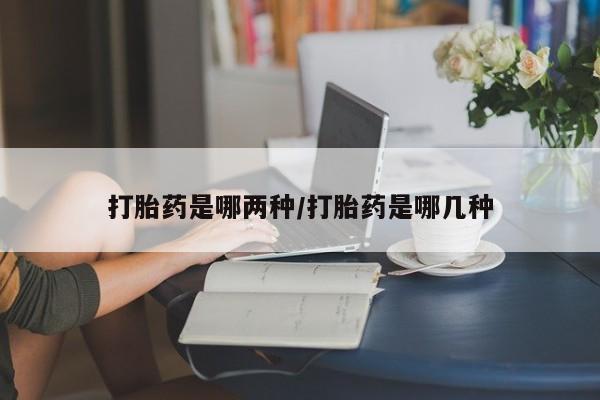 网上打胎药专卖微信打胎药是哪两种/打胎药是哪几种