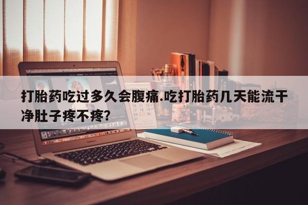 网上打胎药专卖微信打胎药吃过多久会腹痛.吃打胎药几天能流干净肚子疼不疼？
