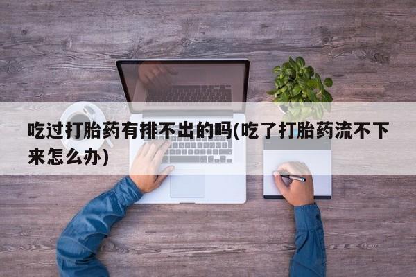 网上打胎药专卖微信吃过打胎药有排不出的吗(吃了打胎药流不下来怎么办)