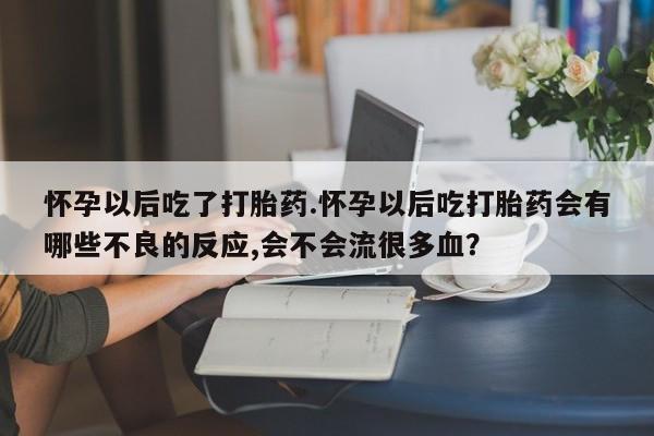 网上打胎药专卖微信怀孕以后吃了打胎药.怀孕以后吃打胎药会有哪些不良的反应,会不会流很多血？