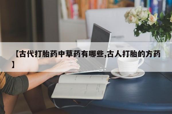 网上打胎药专卖微信【古代打胎药中草药有哪些,古人打胎的方药】