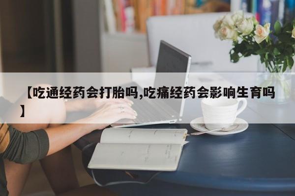 网上打胎药专卖微信【吃通经药会打胎吗,吃痛经药会影响生育吗】