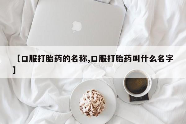 网上打胎药专卖微信【口服打胎药的名称,口服打胎药叫什么名字】