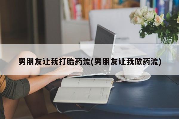 网上打胎药专卖微信男朋友让我打胎药流(男朋友让我做药流)