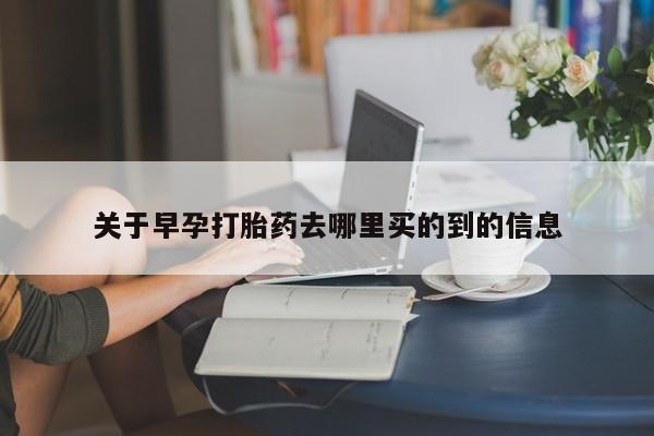 网上打胎药专卖微信关于早孕打胎药去哪里买的到的信息