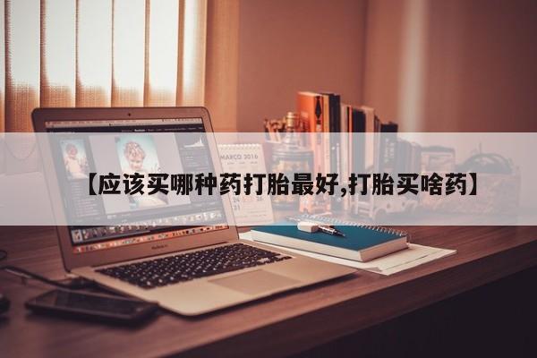 网上打胎药专卖微信【应该买哪种药打胎最好,打胎买啥药】