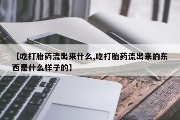 网上打胎药专卖微信【吃打胎药流出来什么,吃打胎药流出来的东西是什么样子的】