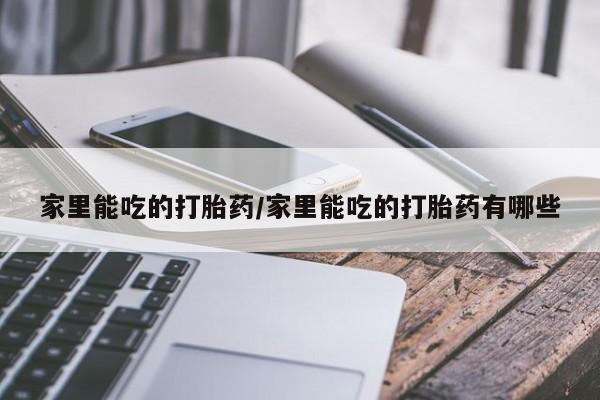 网上打胎药专卖微信家里能吃的打胎药/家里能吃的打胎药有哪些