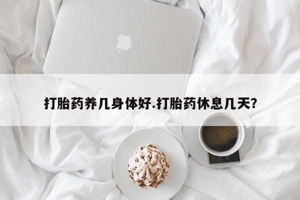 网上打胎药专卖微信打胎药养几身体好.打胎药休息几天？