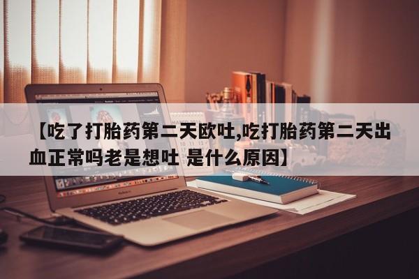 网上打胎药专卖微信【吃了打胎药第二天欧吐,吃打胎药第二天出血正常吗老是想吐 是什么原因】