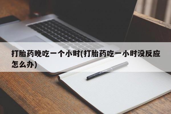 网上打胎药专卖微信打胎药晚吃一个小时(打胎药吃一小时没反应怎么办)