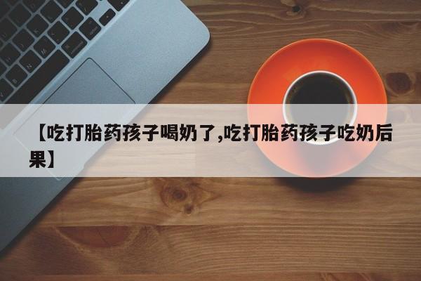 网上打胎药专卖微信【吃打胎药孩子喝奶了,吃打胎药孩子吃奶后果】