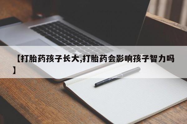 网上打胎药专卖微信【打胎药孩子长大,打胎药会影响孩子智力吗】
