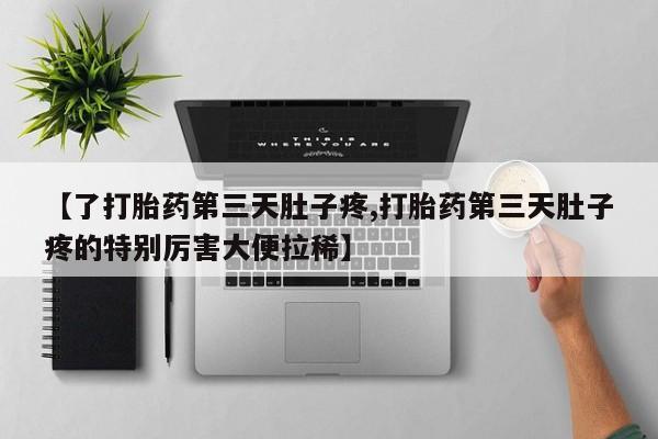 网上打胎药专卖微信【了打胎药第三天肚子疼,打胎药第三天肚子疼的特别厉害大便拉稀】
