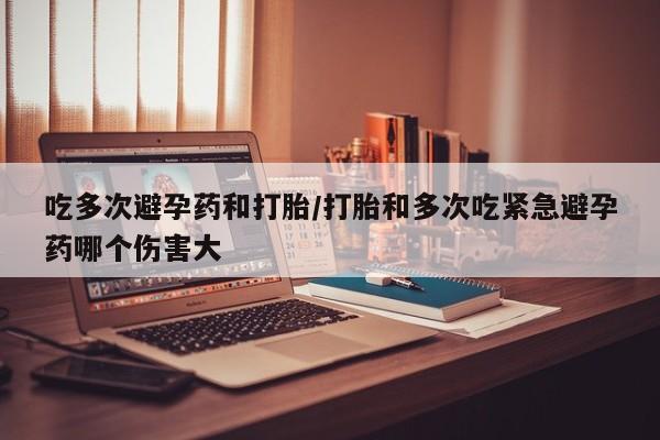 网上打胎药专卖微信吃多次避孕药和打胎/打胎和多次吃紧急避孕药哪个伤害大