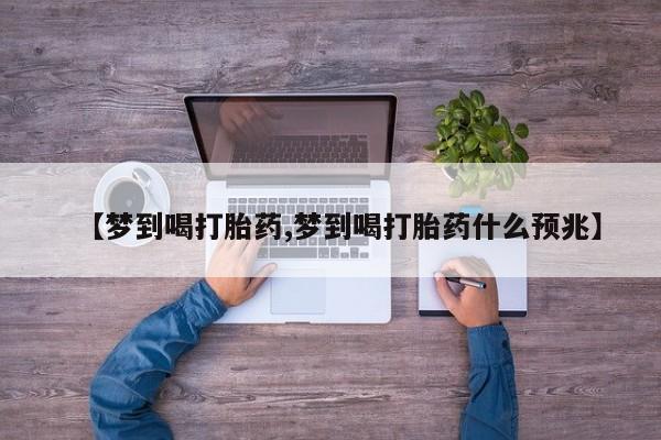 网上打胎药专卖微信【梦到喝打胎药,梦到喝打胎药什么预兆】
