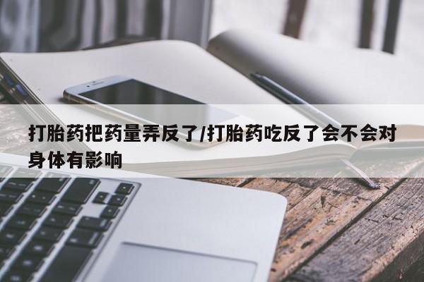 网上打胎药专卖微信打胎药把药量弄反了/打胎药吃反了会不会对身体有影响