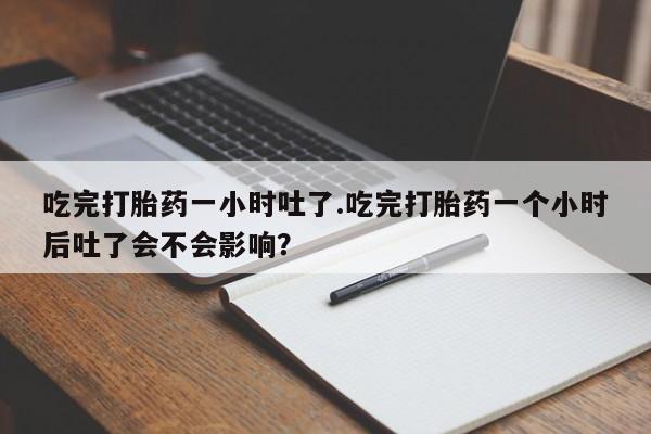 网上打胎药专卖微信吃完打胎药一小时吐了.吃完打胎药一个小时后吐了会不会影响？