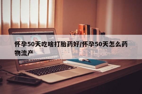网上打胎药专卖微信怀孕50天吃啥打胎药好/怀孕50天怎么药物流产