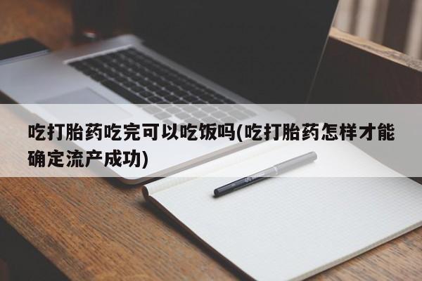 网上打胎药专卖微信吃打胎药吃完可以吃饭吗(吃打胎药怎样才能确定流产成功)