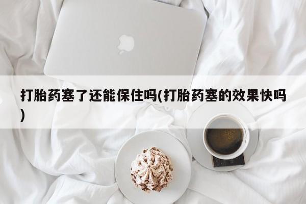 网上打胎药专卖微信打胎药塞了还能保住吗(打胎药塞的效果快吗)