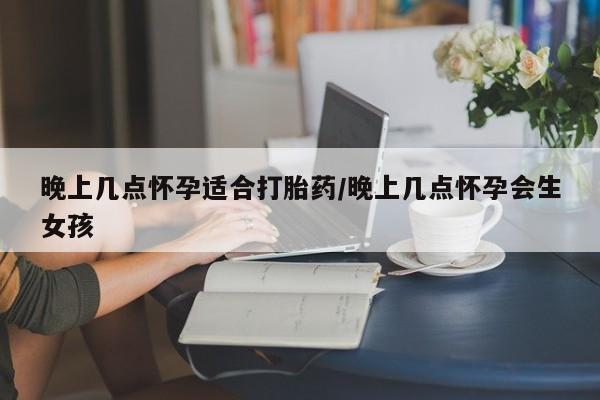 网上打胎药专卖微信晚上几点怀孕适合打胎药/晚上几点怀孕会生女孩