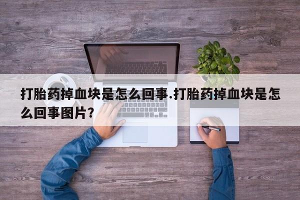 网上打胎药专卖微信打胎药掉血块是怎么回事.打胎药掉血块是怎么回事图片？