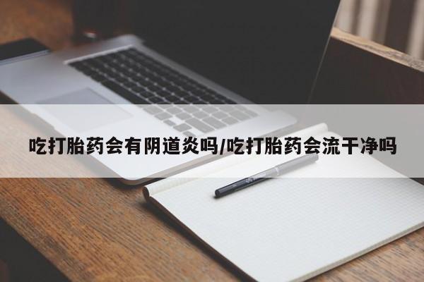网上打胎药专卖微信吃打胎药会有阴道炎吗/吃打胎药会流干净吗