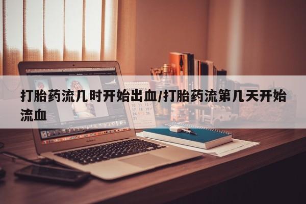 网上打胎药专卖微信打胎药流几时开始出血/打胎药流第几天开始流血