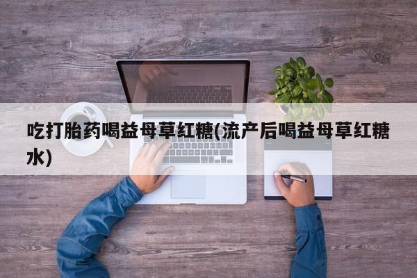 网上打胎药专卖微信吃打胎药喝益母草红糖(流产后喝益母草红糖水)