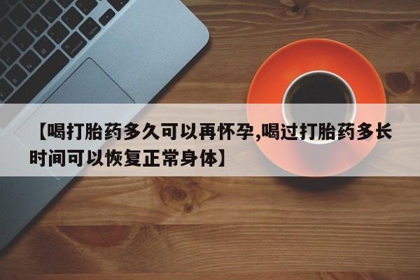 网上打胎药专卖微信【喝打胎药多久可以再怀孕,喝过打胎药多长时间可以恢复正常身体】