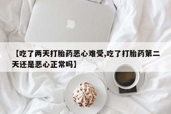 网上打胎药专卖微信【吃了两天打胎药恶心难受,吃了打胎药第二天还是恶心正常吗】