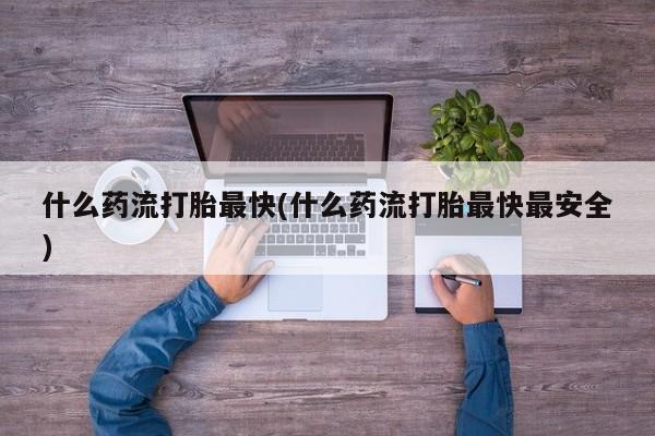 网上打胎药专卖微信什么药流打胎最快(什么药流打胎最快最安全)