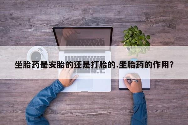 网上打胎药专卖微信坐胎药是安胎的还是打胎的.坐胎药的作用？