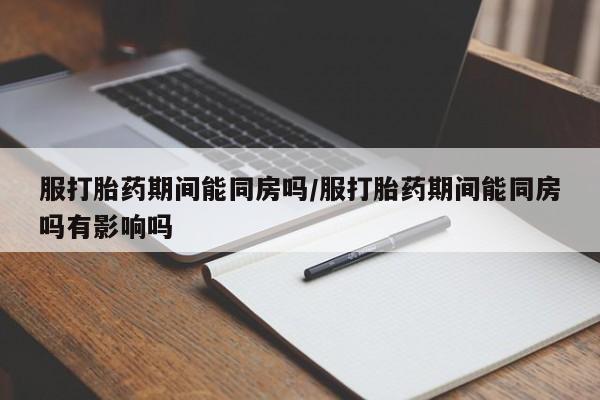 网上打胎药专卖微信服打胎药期间能同房吗/服打胎药期间能同房吗有影响吗