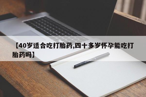 网上打胎药专卖微信【40岁适合吃打胎药,四十多岁怀孕能吃打胎药吗】