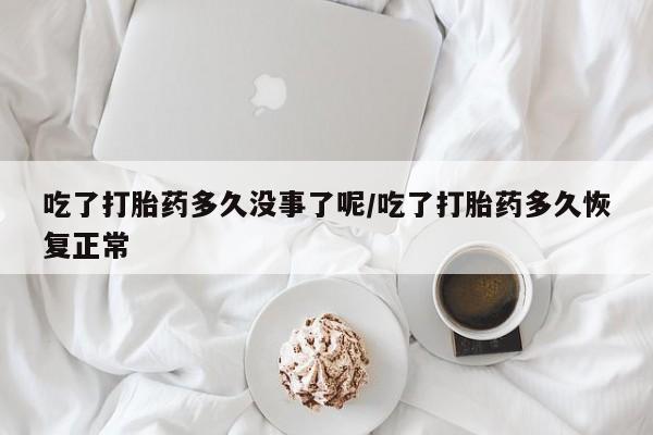 网上打胎药专卖微信吃了打胎药多久没事了呢/吃了打胎药多久恢复正常