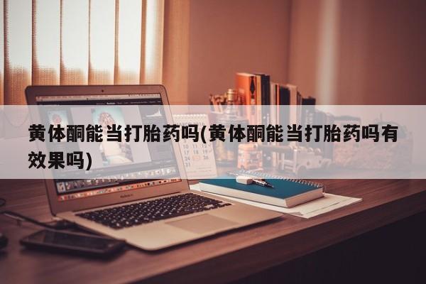 网上打胎药专卖微信黄体酮能当打胎药吗(黄体酮能当打胎药吗有效果吗)