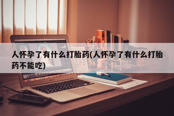 网上打胎药专卖微信人怀孕了有什么打胎药(人怀孕了有什么打胎药不能吃)