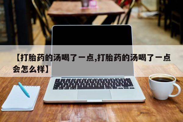 网上打胎药专卖微信【打胎药的汤喝了一点,打胎药的汤喝了一点会怎么样】