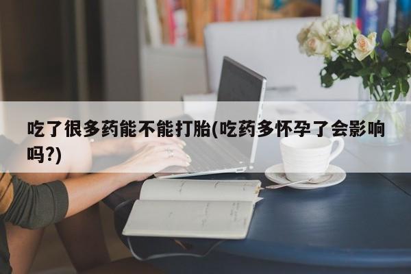 网上打胎药专卖微信吃了很多药能不能打胎(吃药多怀孕了会影响吗?)