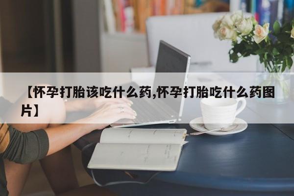 网上打胎药专卖微信【怀孕打胎该吃什么药,怀孕打胎吃什么药图片】