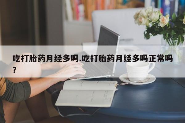 网上打胎药专卖微信吃打胎药月经多吗.吃打胎药月经多吗正常吗？