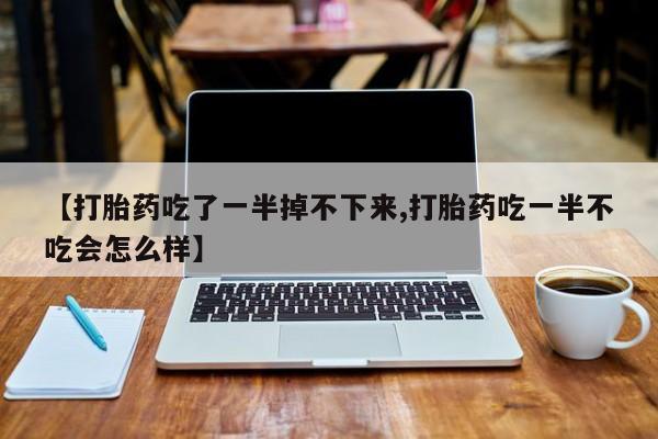 网上打胎药专卖微信【打胎药吃了一半掉不下来,打胎药吃一半不吃会怎么样】