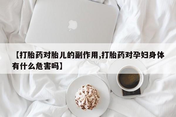 网上打胎药专卖微信【打胎药对胎儿的副作用,打胎药对孕妇身体有什么危害吗】