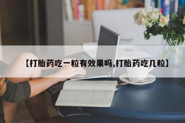 网上打胎药专卖微信【打胎药吃一粒有效果吗,打胎药吃几粒】