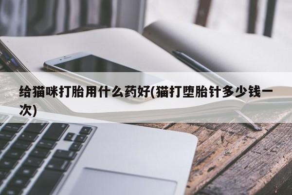 网上打胎药专卖微信给猫咪打胎用什么药好(猫打堕胎针多少钱一次)