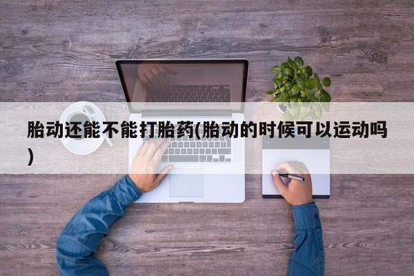 网上打胎药专卖微信胎动还能不能打胎药(胎动的时候可以运动吗)