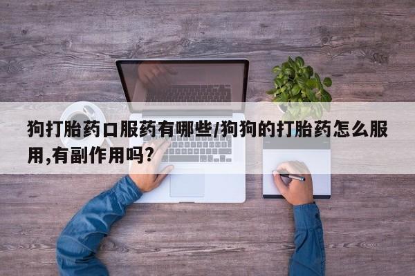 网上打胎药专卖微信狗打胎药口服药有哪些/狗狗的打胎药怎么服用,有副作用吗?